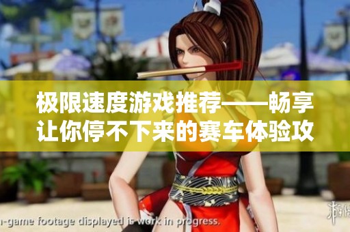 极限速度游戏推荐——畅享让你停不下来的赛车体验攻略