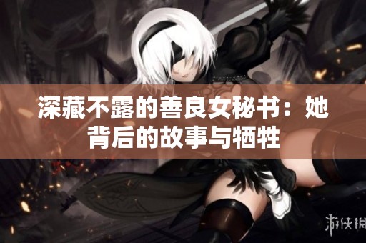 深藏不露的善良女秘书：她背后的故事与牺牲
