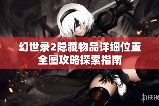幻世录2隐藏物品详细位置全图攻略探索指南