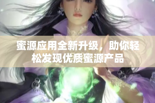 蜜源应用全新升级，助你轻松发现优质蜜源产品