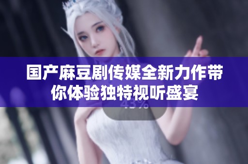 国产麻豆剧传媒全新力作带你体验独特视听盛宴