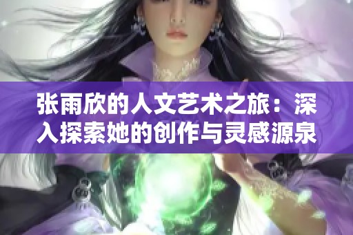 张雨欣的人文艺术之旅：深入探索她的创作与灵感源泉