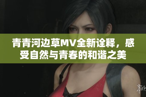 青青河边草MV全新诠释，感受自然与青春的和谐之美