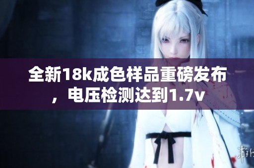 全新18k成色样品重磅发布，电压检测达到1.7v