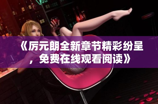 《厉元朗全新章节精彩纷呈，免费在线观看阅读》
