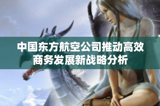 中国东方航空公司推动高效商务发展新战略分析