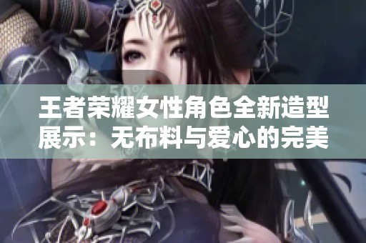王者荣耀女性角色全新造型展示：无布料与爱心的完美结合
