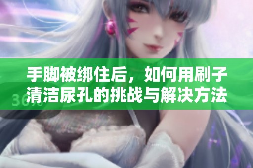 手脚被绑住后，如何用刷子清洁尿孔的挑战与解决方法
