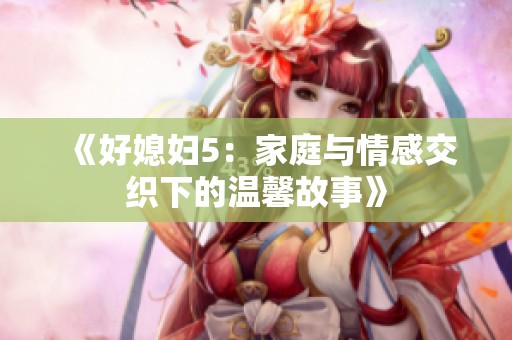 《好媳妇5：家庭与情感交织下的温馨故事》