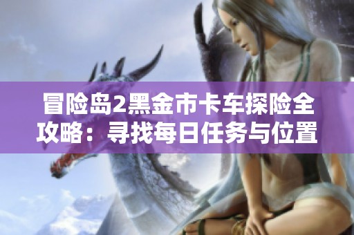 冒险岛2黑金市卡车探险全攻略：寻找每日任务与位置技巧