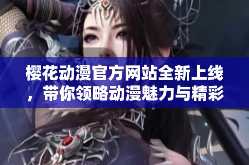 樱花动漫官方网站全新上线，带你领略动漫魅力与精彩内容