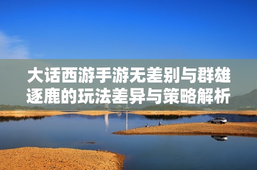 大话西游手游无差别与群雄逐鹿的玩法差异与策略解析