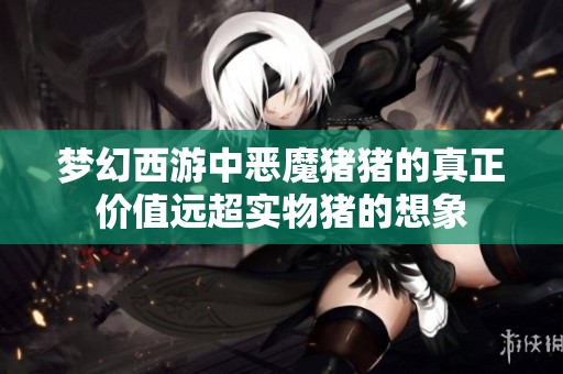 梦幻西游中恶魔猪猪的真正价值远超实物猪的想象