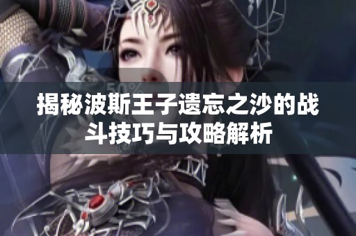 揭秘波斯王子遗忘之沙的战斗技巧与攻略解析