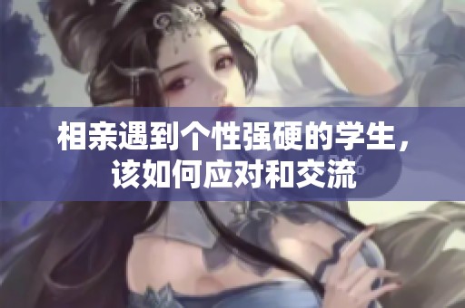 相亲遇到个性强硬的学生，该如何应对和交流