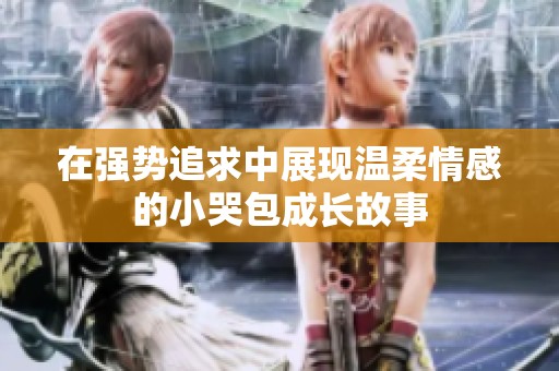 在强势追求中展现温柔情感的小哭包成长故事