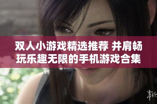 双人小游戏精选推荐 并肩畅玩乐趣无限的手机游戏合集