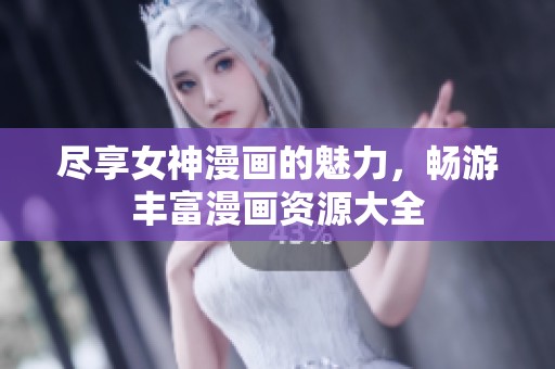 尽享女神漫画的魅力，畅游丰富漫画资源大全