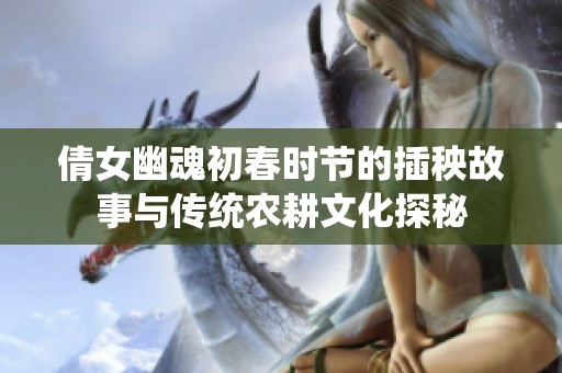 倩女幽魂初春时节的插秧故事与传统农耕文化探秘