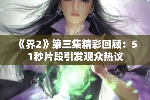 《界2》第三集精彩回顾：51秒片段引发观众热议