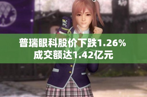 普瑞眼科股价下跌1.26% 成交额达1.42亿元