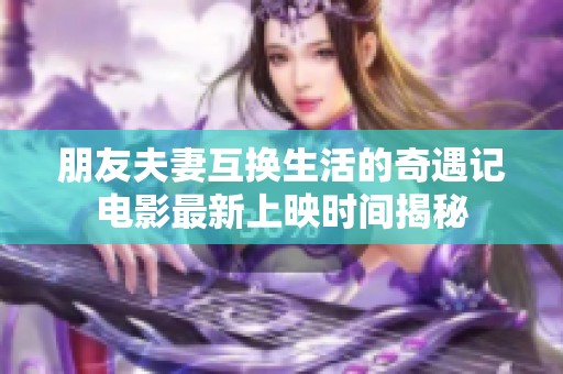 朋友夫妻互换生活的奇遇记电影最新上映时间揭秘