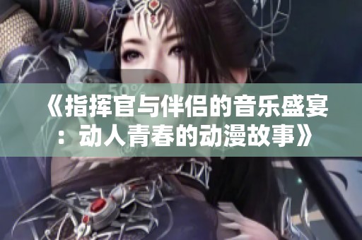 《指挥官与伴侣的音乐盛宴：动人青春的动漫故事》