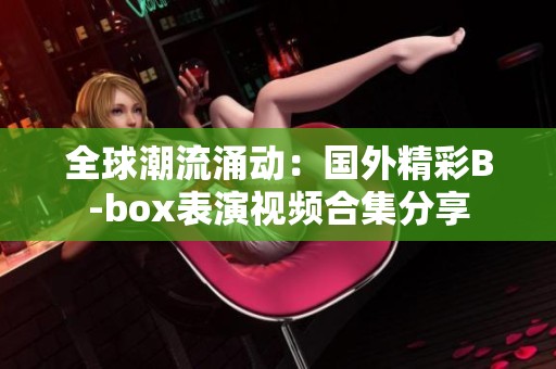 全球潮流涌动：国外精彩B-box表演视频合集分享