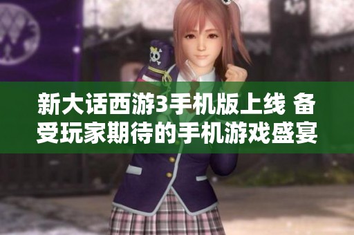 新大话西游3手机版上线 备受玩家期待的手机游戏盛宴