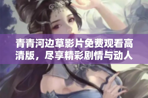 青青河边草影片免费观看高清版，尽享精彩剧情与动人故事