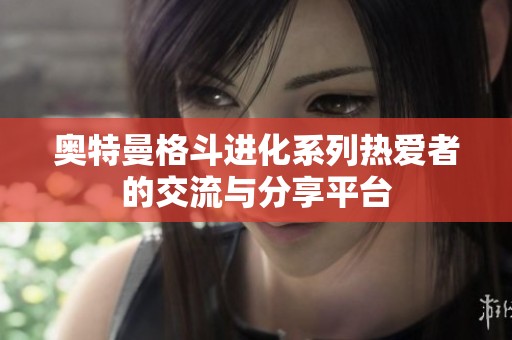 奥特曼格斗进化系列热爱者的交流与分享平台