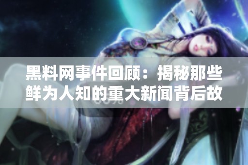 黑料网事件回顾：揭秘那些鲜为人知的重大新闻背后故事