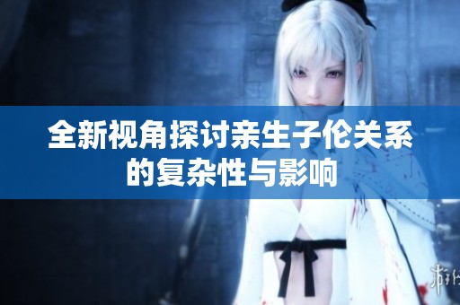 全新视角探讨亲生子伦关系的复杂性与影响