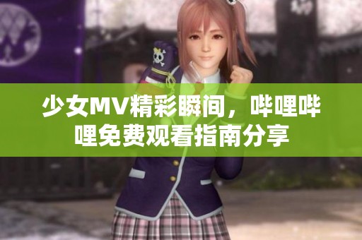 少女MV精彩瞬间，哔哩哔哩免费观看指南分享