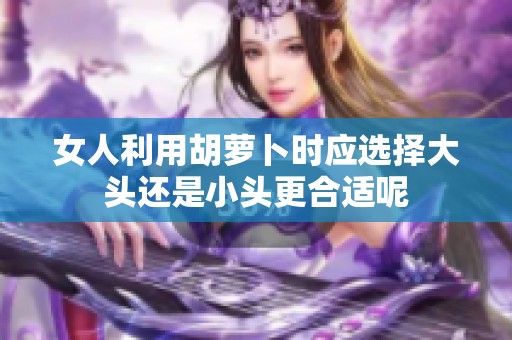 女人利用胡萝卜时应选择大头还是小头更合适呢