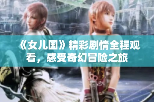 《女儿国》精彩剧情全程观看，感受奇幻冒险之旅