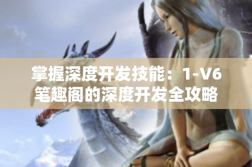 掌握深度开发技能：1-V6笔趣阁的深度开发全攻略