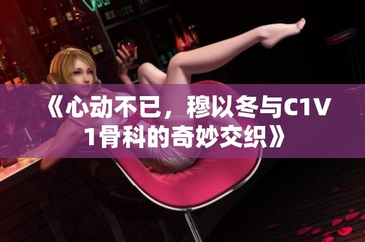 《心动不已，穆以冬与C1V1骨科的奇妙交织》