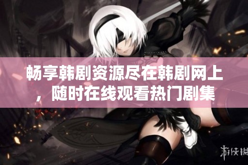 畅享韩剧资源尽在韩剧网上，随时在线观看热门剧集