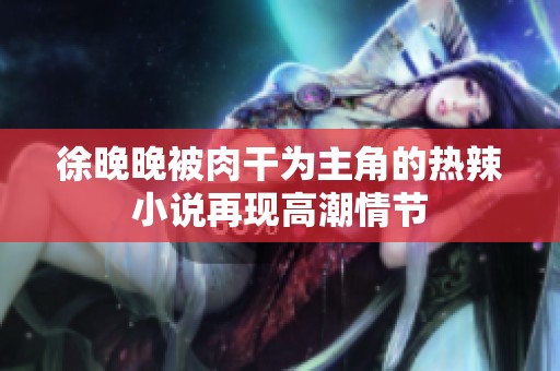 徐晚晚被肉干为主角的热辣小说再现高潮情节