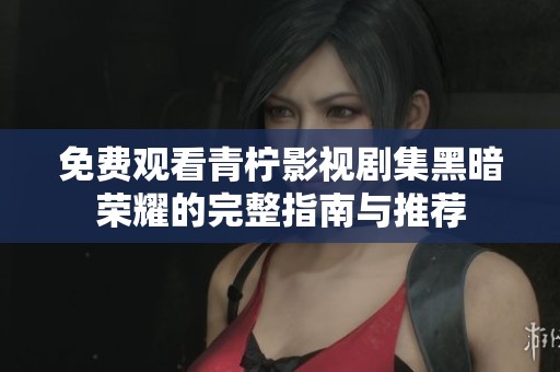 免费观看青柠影视剧集黑暗荣耀的完整指南与推荐