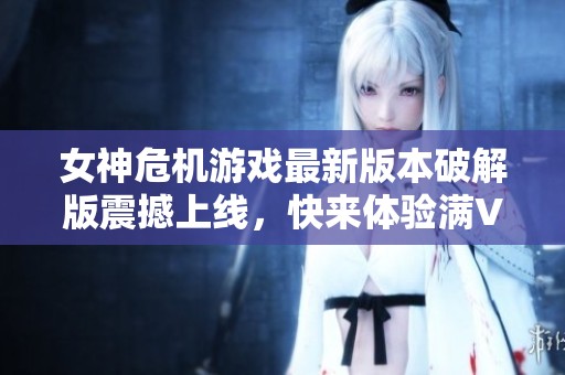 女神危机游戏最新版本破解版震撼上线，快来体验满V福利