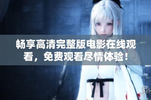 畅享高清完整版电影在线观看，免费观看尽情体验！