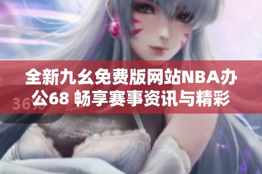 全新九幺免费版网站NBA办公68 畅享赛事资讯与精彩内容