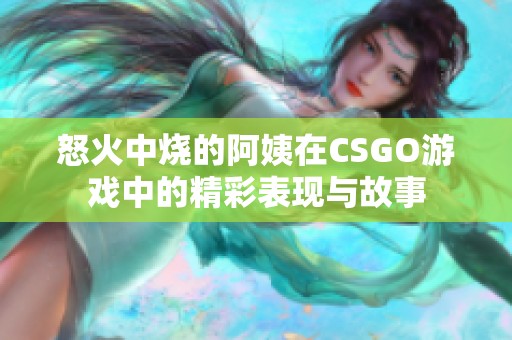 怒火中烧的阿姨在CSGO游戏中的精彩表现与故事