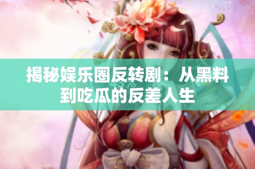 揭秘娱乐圈反转剧：从黑料到吃瓜的反差人生