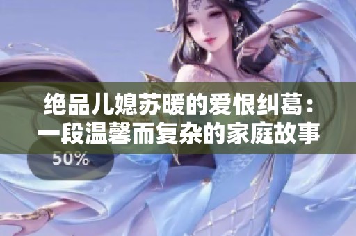 绝品儿媳苏暖的爱恨纠葛：一段温馨而复杂的家庭故事