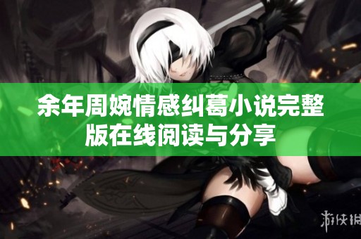 余年周婉情感纠葛小说完整版在线阅读与分享