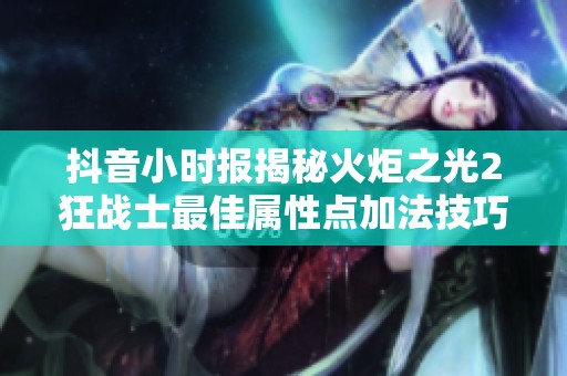 抖音小时报揭秘火炬之光2狂战士最佳属性点加法技巧