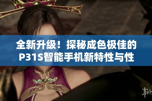 全新升级！探秘成色极佳的P31S智能手机新特性与性能表现